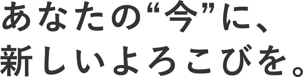 あなたの”今”に、新しいよろこびを。
