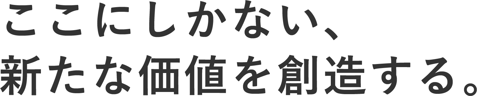 ここにしかない、新たな価値を創造する。