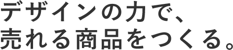 デザインの力で、売れる商品をつくる。