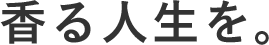 香る人生を。