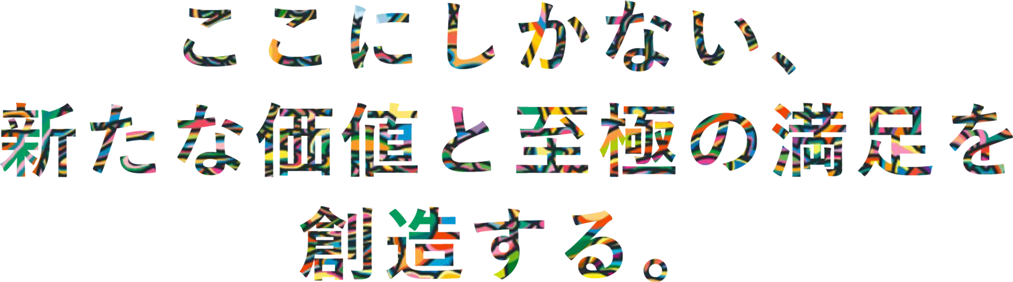 ここにしかない、新たな価値と至極の満足を創造する。